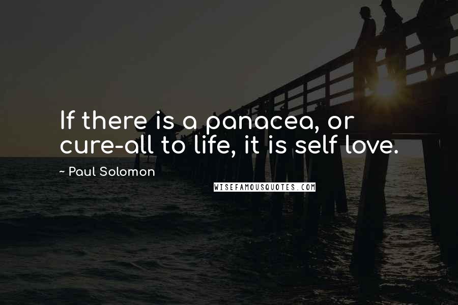 Paul Solomon Quotes: If there is a panacea, or cure-all to life, it is self love.