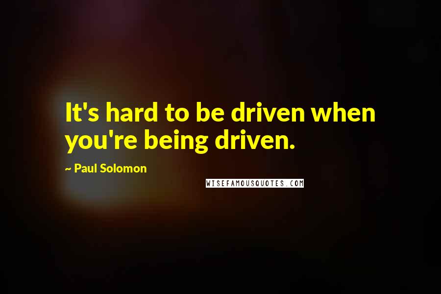 Paul Solomon Quotes: It's hard to be driven when you're being driven.