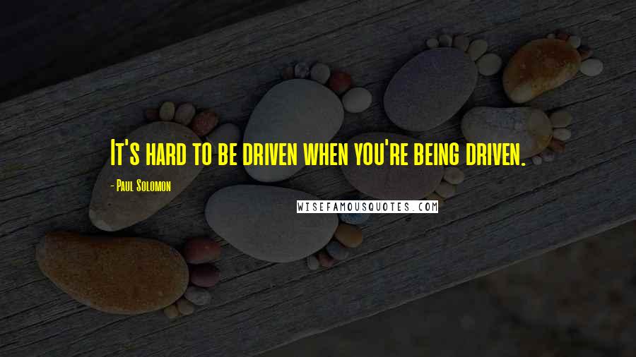 Paul Solomon Quotes: It's hard to be driven when you're being driven.