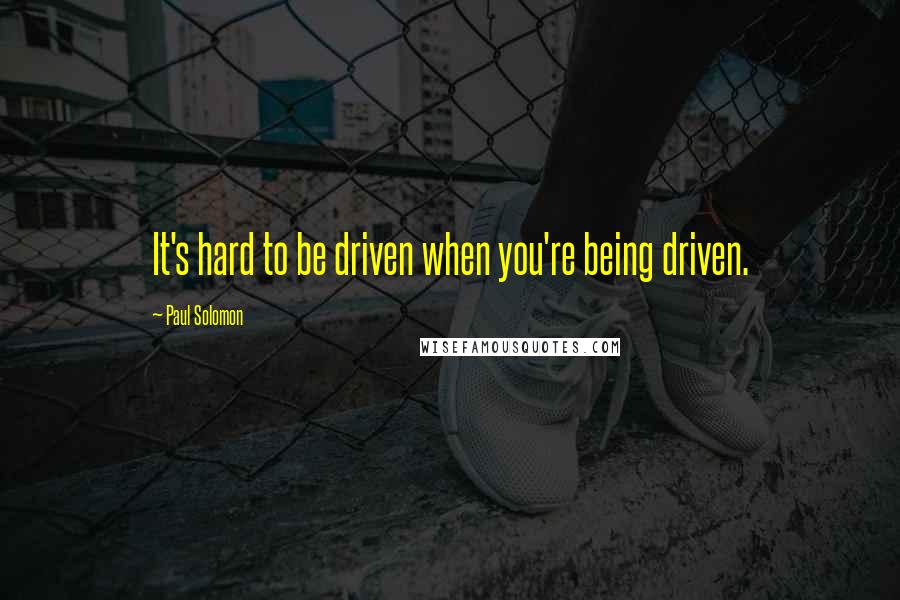 Paul Solomon Quotes: It's hard to be driven when you're being driven.