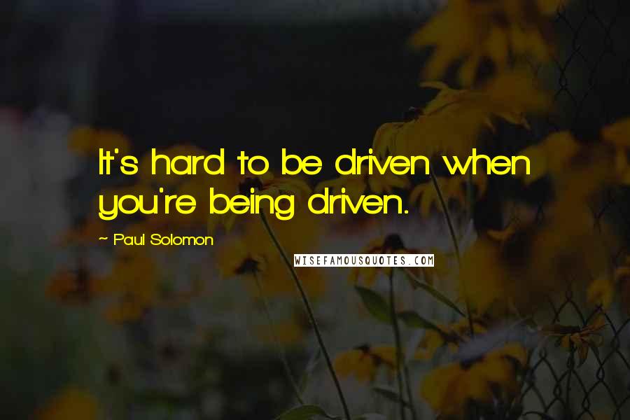 Paul Solomon Quotes: It's hard to be driven when you're being driven.