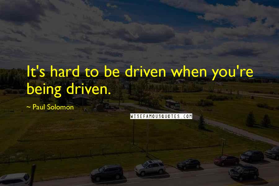 Paul Solomon Quotes: It's hard to be driven when you're being driven.