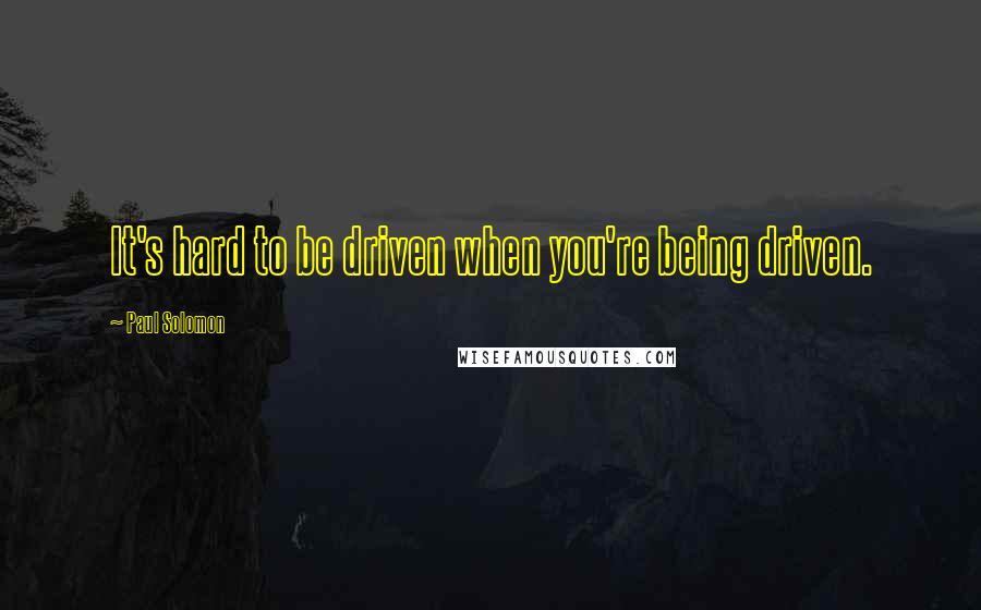 Paul Solomon Quotes: It's hard to be driven when you're being driven.