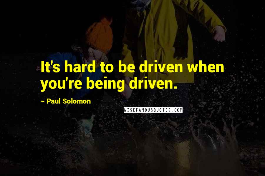 Paul Solomon Quotes: It's hard to be driven when you're being driven.