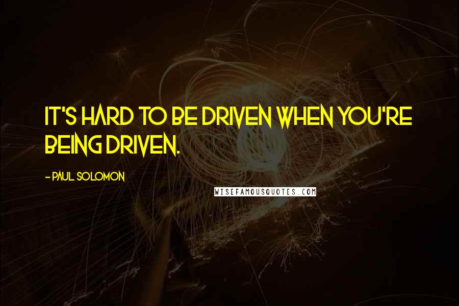 Paul Solomon Quotes: It's hard to be driven when you're being driven.