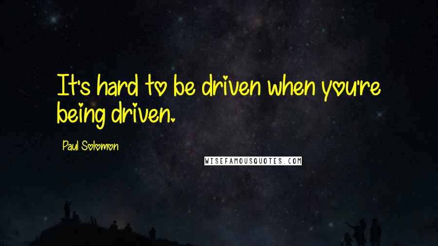Paul Solomon Quotes: It's hard to be driven when you're being driven.