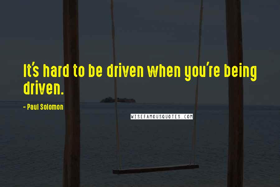 Paul Solomon Quotes: It's hard to be driven when you're being driven.