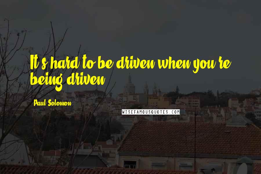 Paul Solomon Quotes: It's hard to be driven when you're being driven.