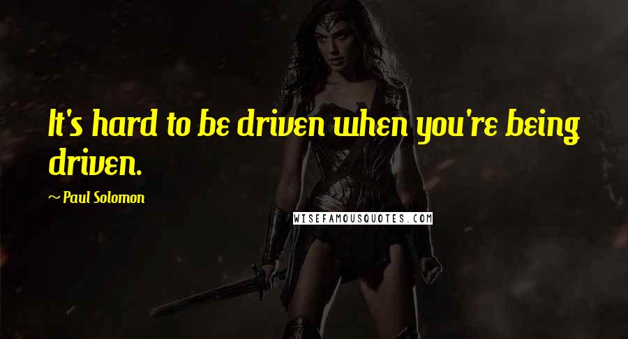 Paul Solomon Quotes: It's hard to be driven when you're being driven.