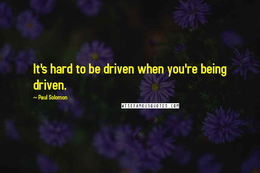 Paul Solomon Quotes: It's hard to be driven when you're being driven.