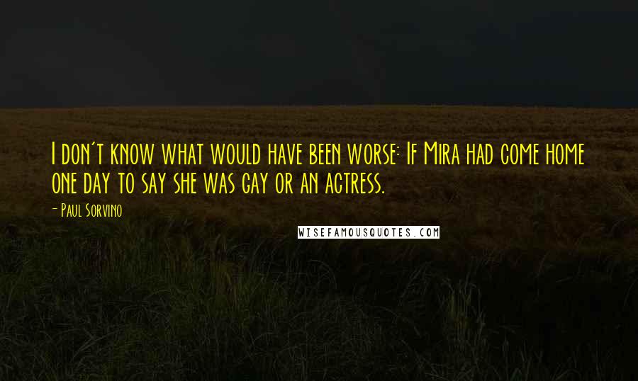 Paul Sorvino Quotes: I don't know what would have been worse: If Mira had come home one day to say she was gay or an actress.