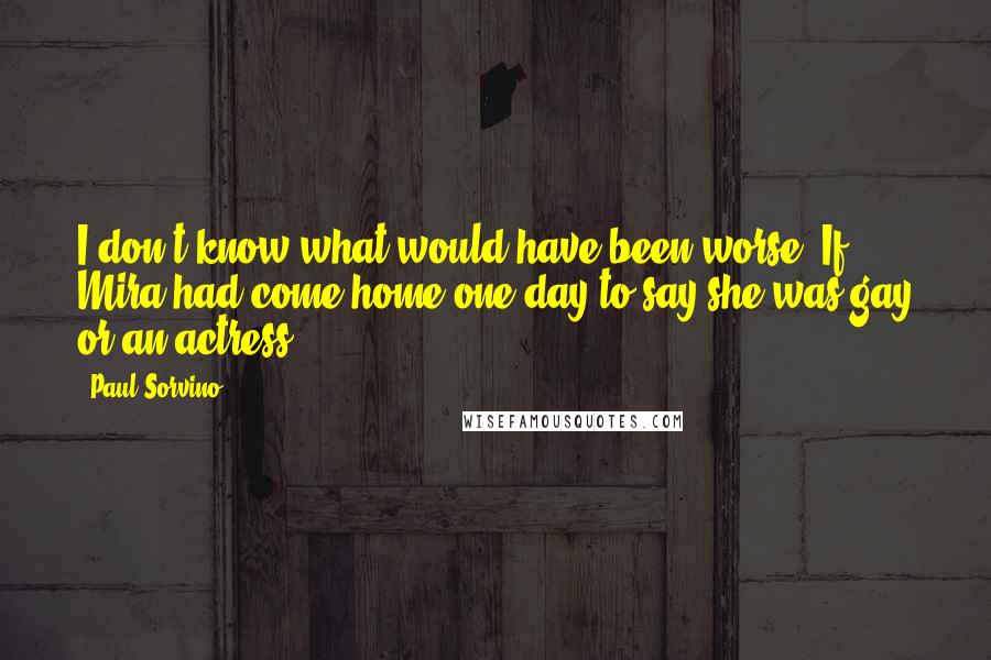 Paul Sorvino Quotes: I don't know what would have been worse: If Mira had come home one day to say she was gay or an actress.