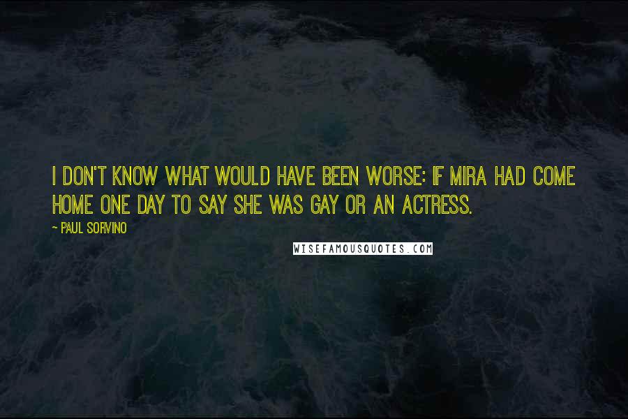 Paul Sorvino Quotes: I don't know what would have been worse: If Mira had come home one day to say she was gay or an actress.