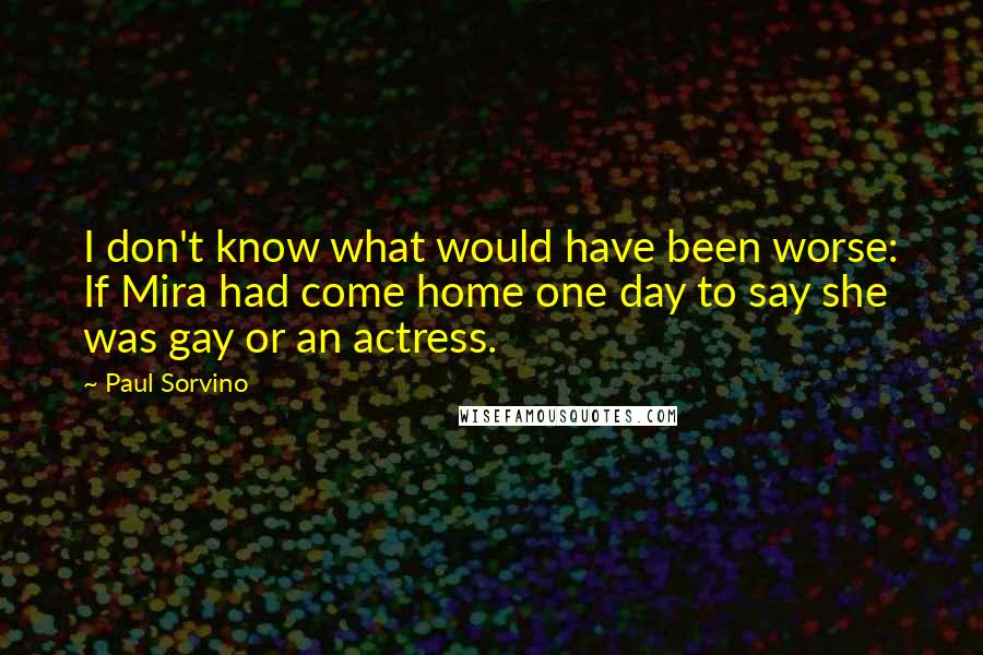 Paul Sorvino Quotes: I don't know what would have been worse: If Mira had come home one day to say she was gay or an actress.