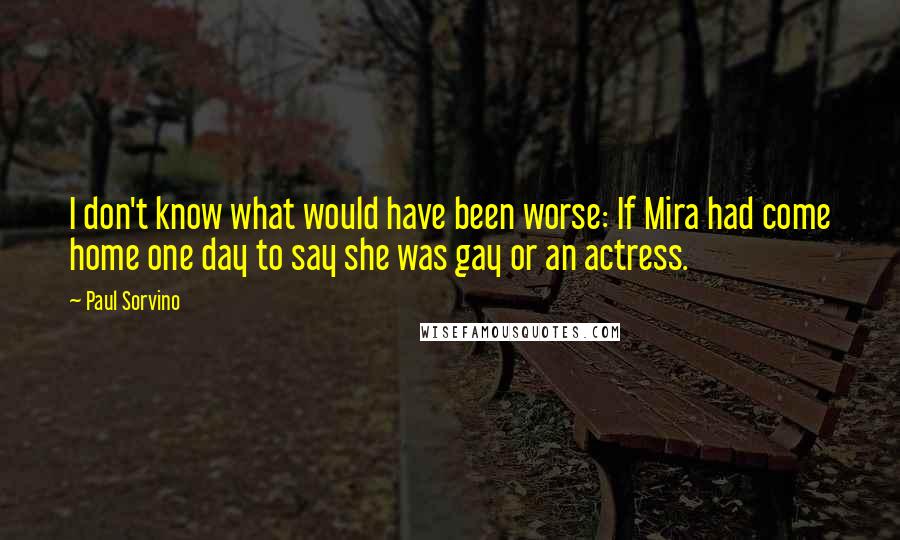 Paul Sorvino Quotes: I don't know what would have been worse: If Mira had come home one day to say she was gay or an actress.