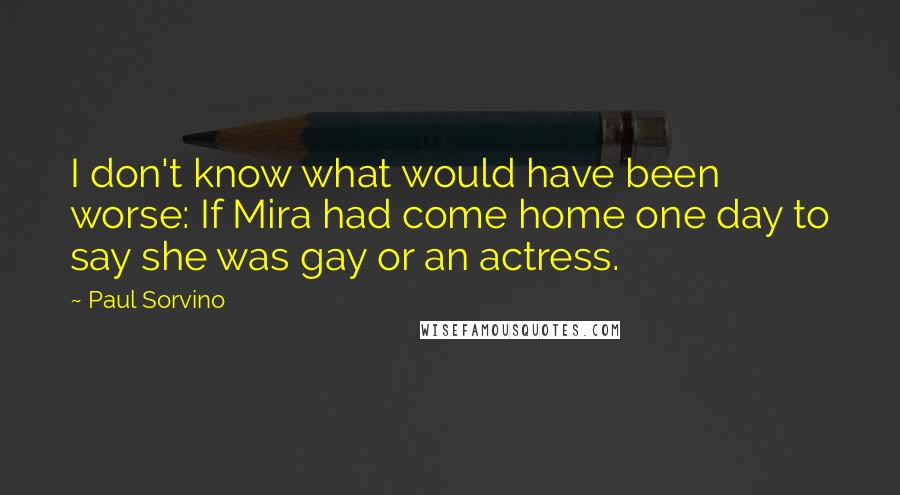 Paul Sorvino Quotes: I don't know what would have been worse: If Mira had come home one day to say she was gay or an actress.