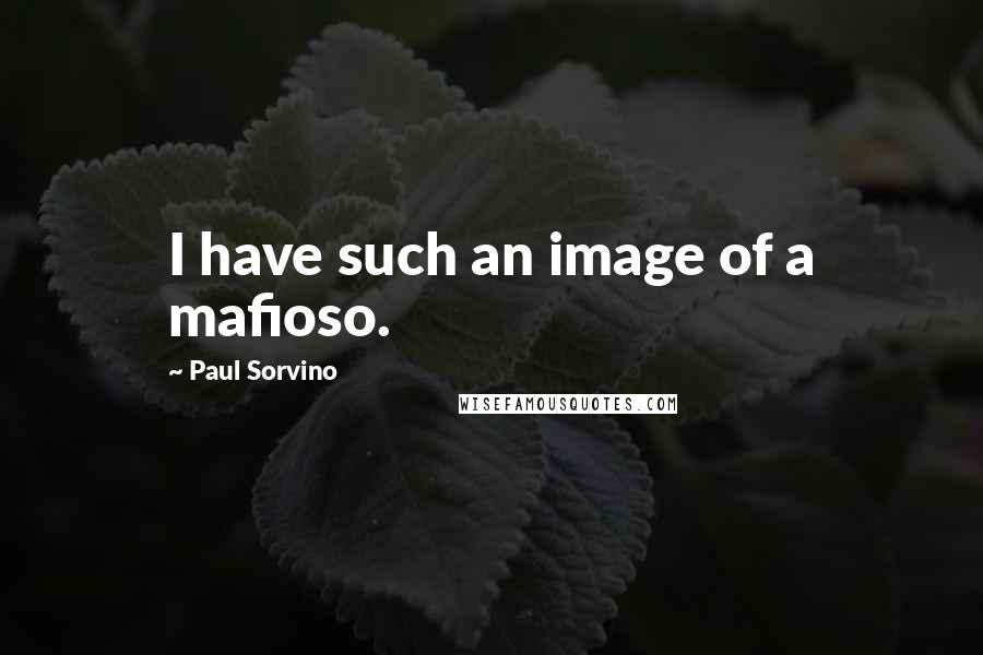 Paul Sorvino Quotes: I have such an image of a mafioso.