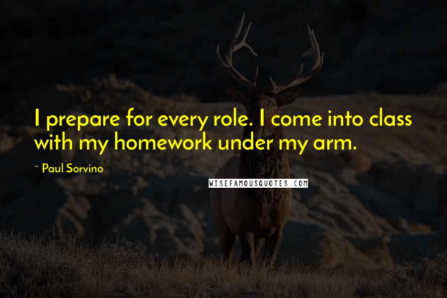 Paul Sorvino Quotes: I prepare for every role. I come into class with my homework under my arm.