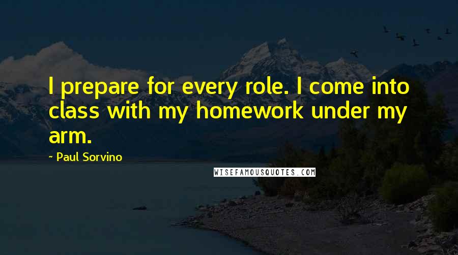 Paul Sorvino Quotes: I prepare for every role. I come into class with my homework under my arm.