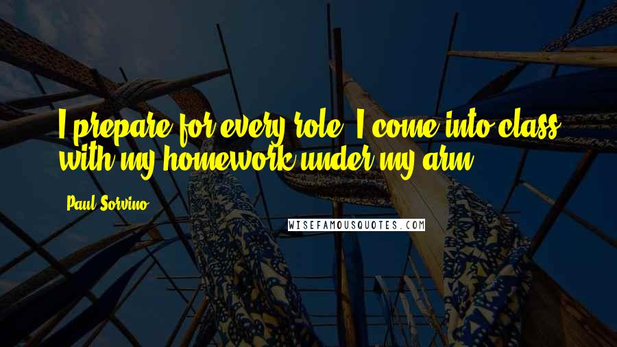 Paul Sorvino Quotes: I prepare for every role. I come into class with my homework under my arm.