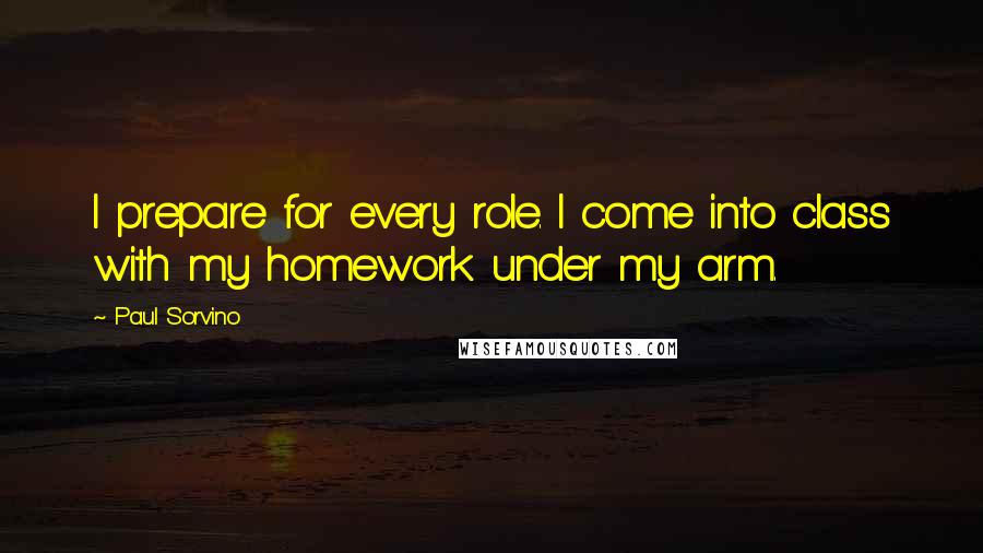 Paul Sorvino Quotes: I prepare for every role. I come into class with my homework under my arm.