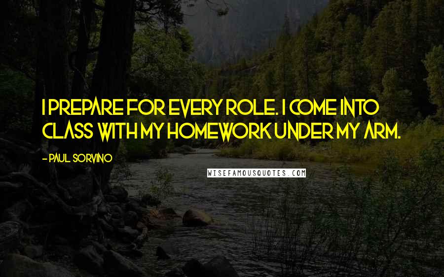 Paul Sorvino Quotes: I prepare for every role. I come into class with my homework under my arm.