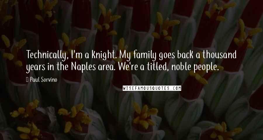 Paul Sorvino Quotes: Technically, I'm a knight. My family goes back a thousand years in the Naples area. We're a titled, noble people.