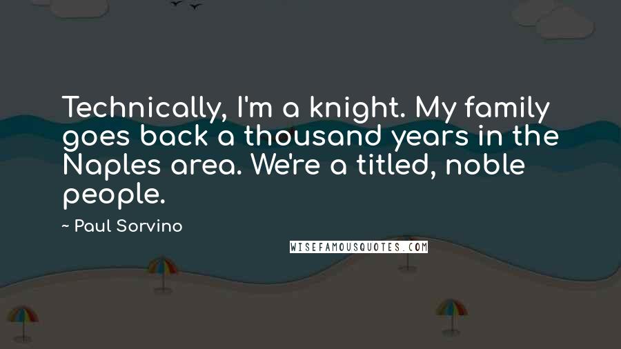 Paul Sorvino Quotes: Technically, I'm a knight. My family goes back a thousand years in the Naples area. We're a titled, noble people.