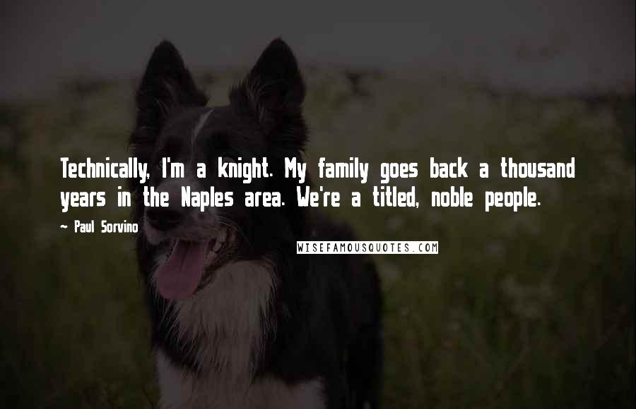 Paul Sorvino Quotes: Technically, I'm a knight. My family goes back a thousand years in the Naples area. We're a titled, noble people.