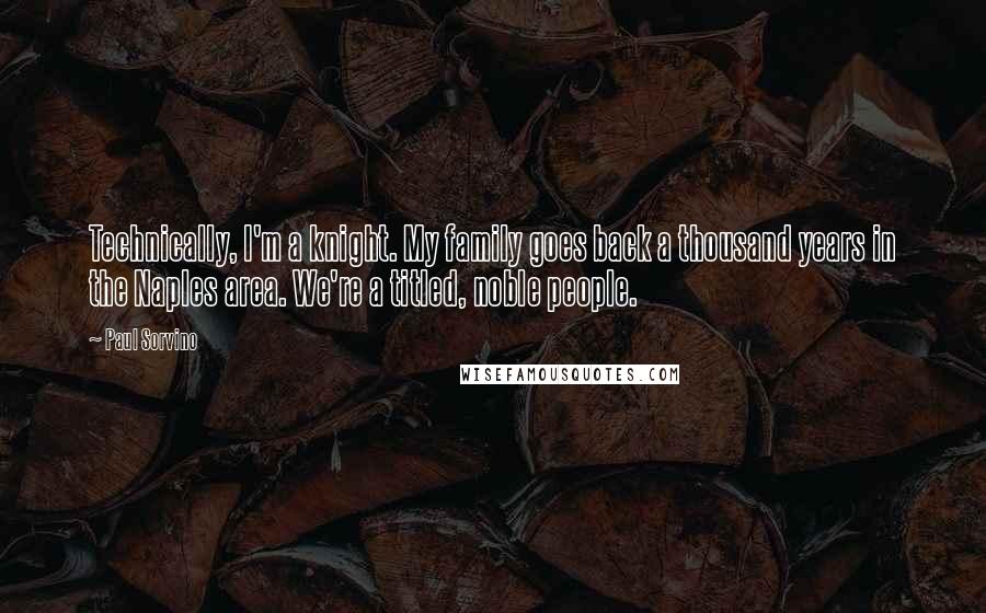 Paul Sorvino Quotes: Technically, I'm a knight. My family goes back a thousand years in the Naples area. We're a titled, noble people.