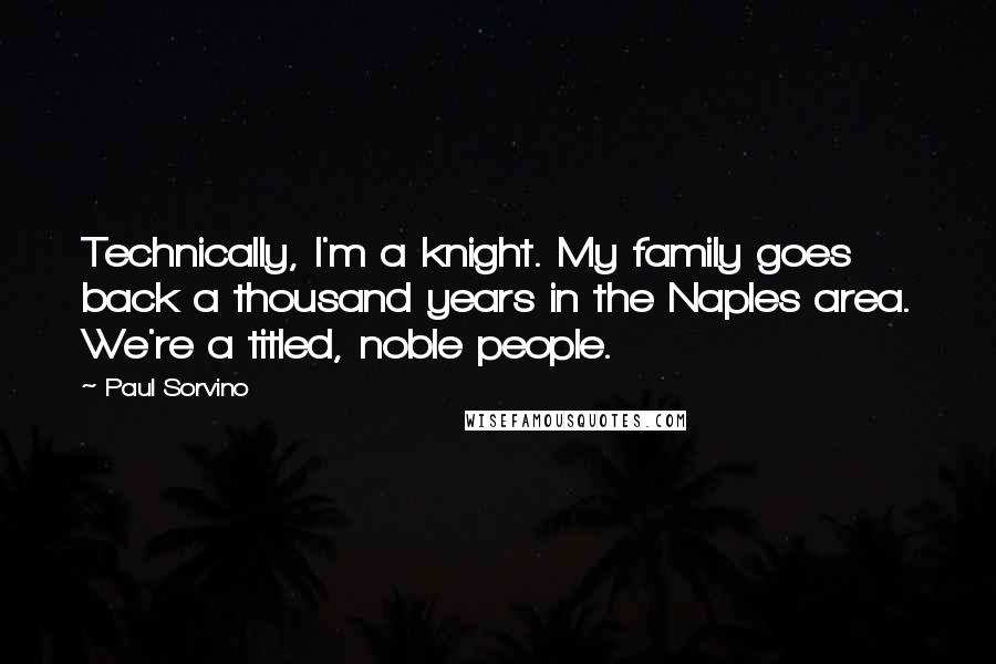 Paul Sorvino Quotes: Technically, I'm a knight. My family goes back a thousand years in the Naples area. We're a titled, noble people.