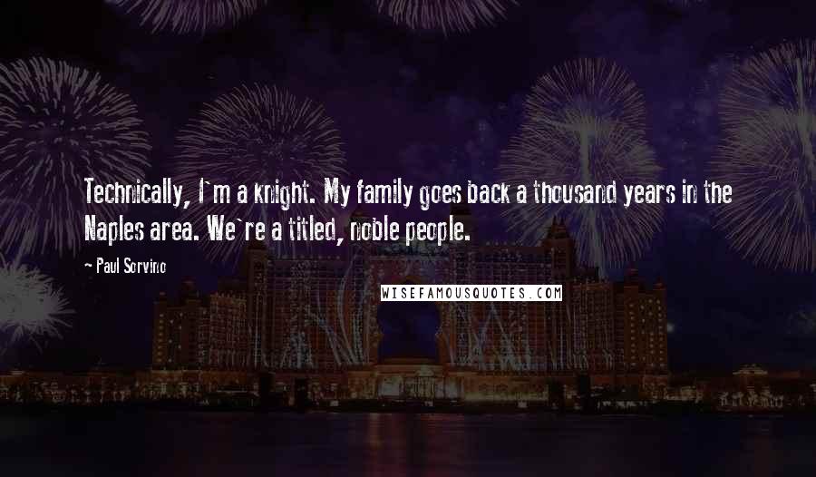 Paul Sorvino Quotes: Technically, I'm a knight. My family goes back a thousand years in the Naples area. We're a titled, noble people.