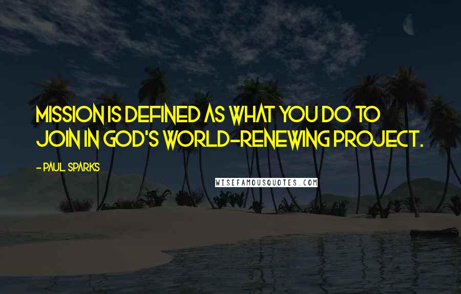 Paul Sparks Quotes: mission is defined as what you do to join in God's world-renewing project.