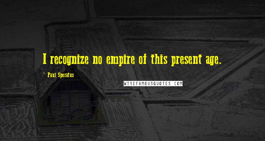 Paul Speratus Quotes: I recognize no empire of this present age.