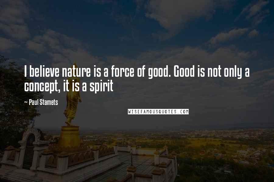 Paul Stamets Quotes: I believe nature is a force of good. Good is not only a concept, it is a spirit
