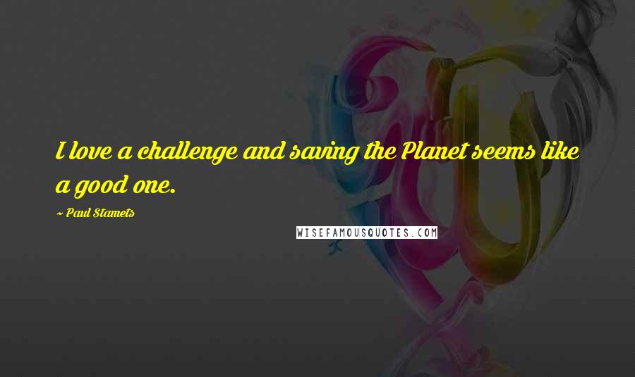 Paul Stamets Quotes: I love a challenge and saving the Planet seems like a good one.