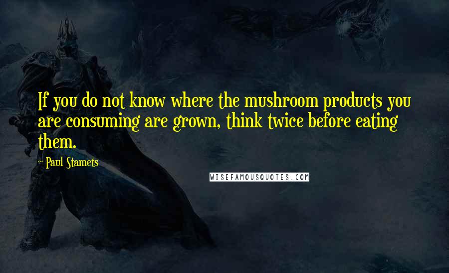 Paul Stamets Quotes: If you do not know where the mushroom products you are consuming are grown, think twice before eating them.