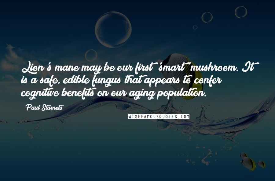 Paul Stamets Quotes: Lion's mane may be our first 'smart' mushroom. It is a safe, edible fungus that appears to confer cognitive benefits on our aging population.