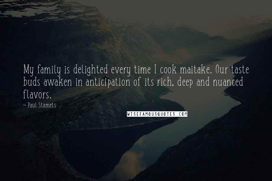Paul Stamets Quotes: My family is delighted every time I cook maitake. Our taste buds awaken in anticipation of its rich, deep and nuanced flavors.