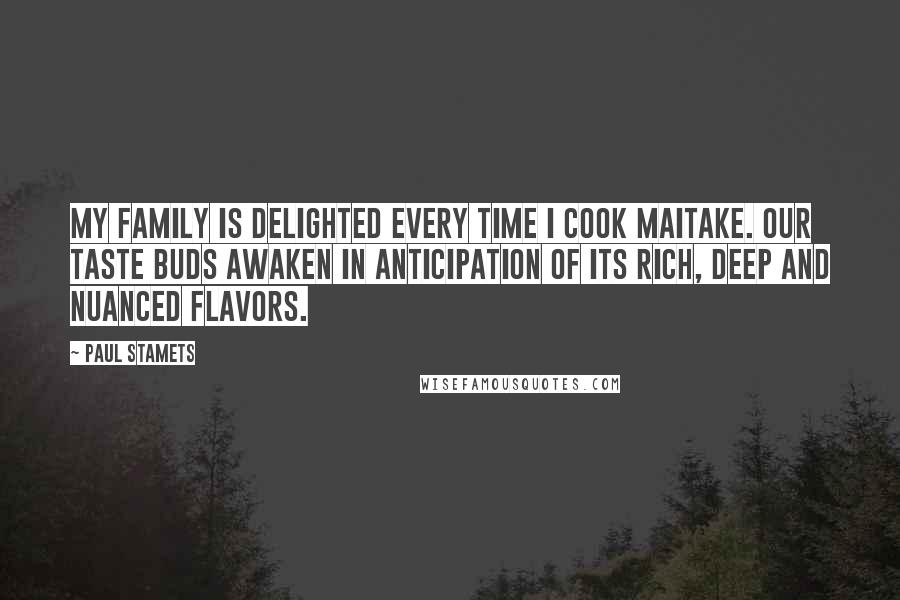 Paul Stamets Quotes: My family is delighted every time I cook maitake. Our taste buds awaken in anticipation of its rich, deep and nuanced flavors.