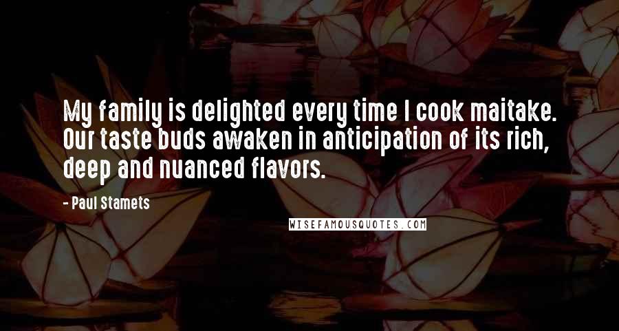 Paul Stamets Quotes: My family is delighted every time I cook maitake. Our taste buds awaken in anticipation of its rich, deep and nuanced flavors.