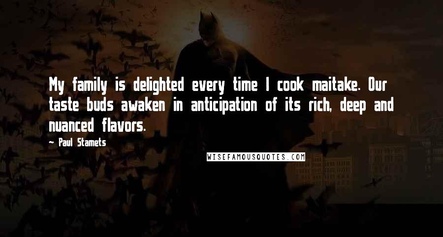 Paul Stamets Quotes: My family is delighted every time I cook maitake. Our taste buds awaken in anticipation of its rich, deep and nuanced flavors.