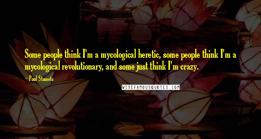 Paul Stamets Quotes: Some people think I'm a mycological heretic, some people think I'm a mycological revolutionary, and some just think I'm crazy.