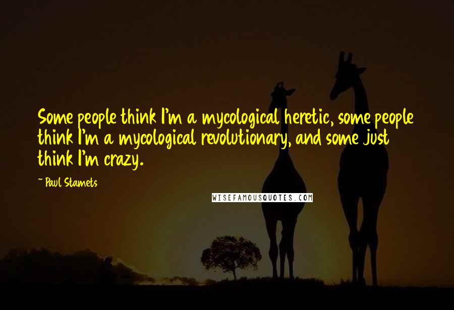 Paul Stamets Quotes: Some people think I'm a mycological heretic, some people think I'm a mycological revolutionary, and some just think I'm crazy.