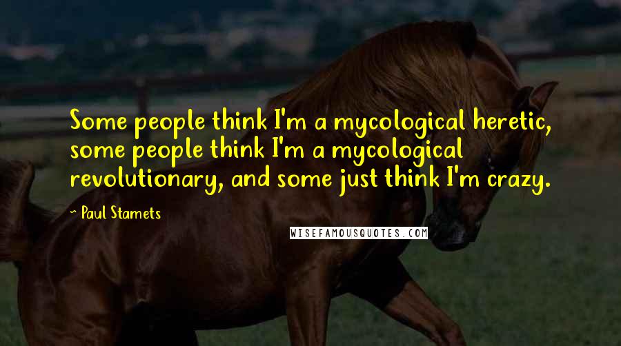 Paul Stamets Quotes: Some people think I'm a mycological heretic, some people think I'm a mycological revolutionary, and some just think I'm crazy.