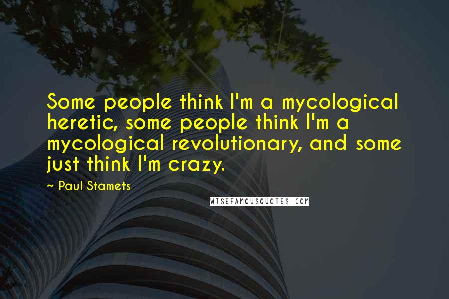 Paul Stamets Quotes: Some people think I'm a mycological heretic, some people think I'm a mycological revolutionary, and some just think I'm crazy.