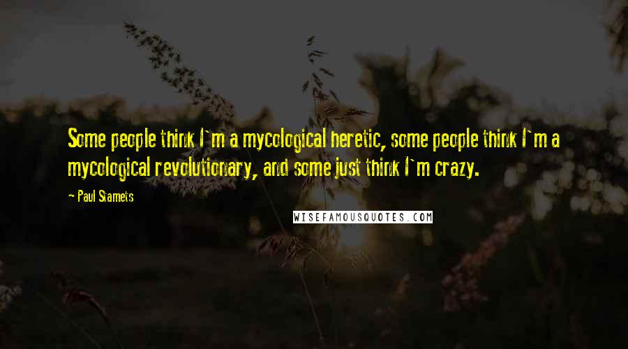 Paul Stamets Quotes: Some people think I'm a mycological heretic, some people think I'm a mycological revolutionary, and some just think I'm crazy.