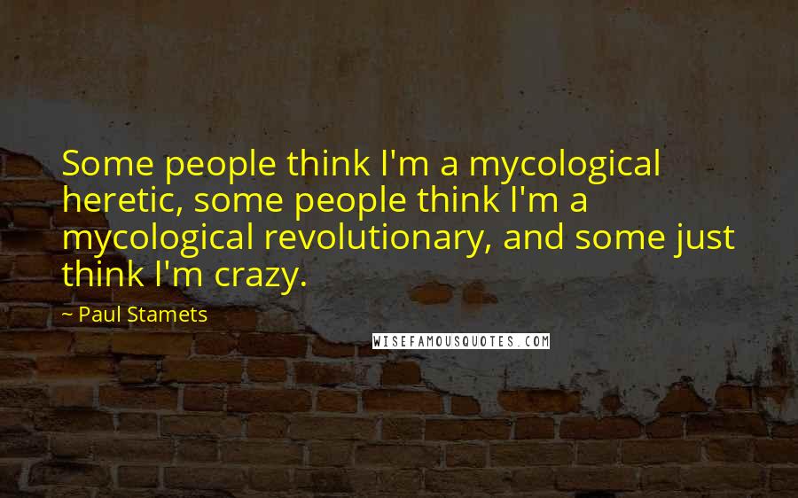 Paul Stamets Quotes: Some people think I'm a mycological heretic, some people think I'm a mycological revolutionary, and some just think I'm crazy.