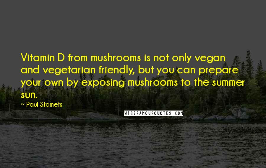 Paul Stamets Quotes: Vitamin D from mushrooms is not only vegan and vegetarian friendly, but you can prepare your own by exposing mushrooms to the summer sun.