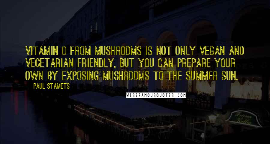 Paul Stamets Quotes: Vitamin D from mushrooms is not only vegan and vegetarian friendly, but you can prepare your own by exposing mushrooms to the summer sun.